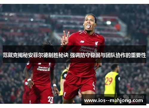 范戴克揭秘安菲尔德制胜秘诀 强调防守稳固与团队协作的重要性
