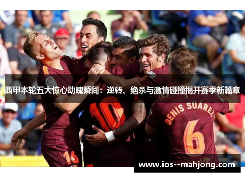 西甲本轮五大惊心动魄瞬间：逆转、绝杀与激情碰撞揭开赛季新篇章