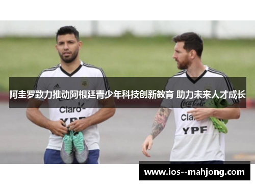 阿圭罗致力推动阿根廷青少年科技创新教育 助力未来人才成长