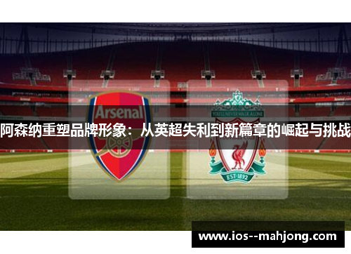 阿森纳重塑品牌形象：从英超失利到新篇章的崛起与挑战