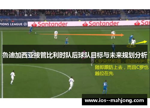 鲁迪加西亚接管比利时队后球队目标与未来规划分析