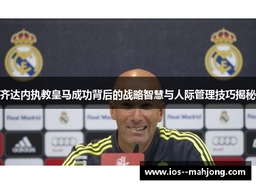齐达内执教皇马成功背后的战略智慧与人际管理技巧揭秘