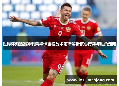 世界杯预选赛冲刺阶段谁更稳战术前瞻解析核心博弈与胜负走向