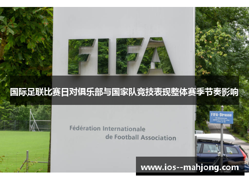 国际足联比赛日对俱乐部与国家队竞技表现整体赛季节奏影响