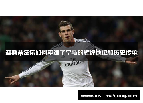 迪斯蒂法诺如何塑造了皇马的辉煌地位和历史传承