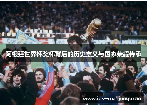 阿根廷世界杯奖杯背后的历史意义与国家荣耀传承