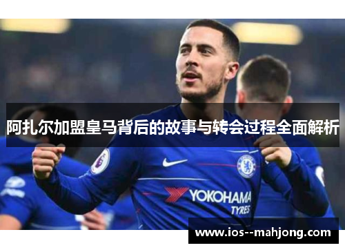 阿扎尔加盟皇马背后的故事与转会过程全面解析