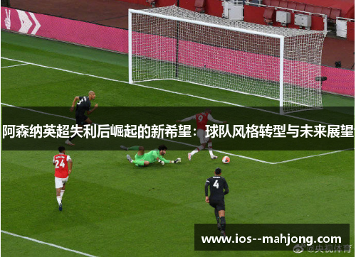 阿森纳英超失利后崛起的新希望：球队风格转型与未来展望