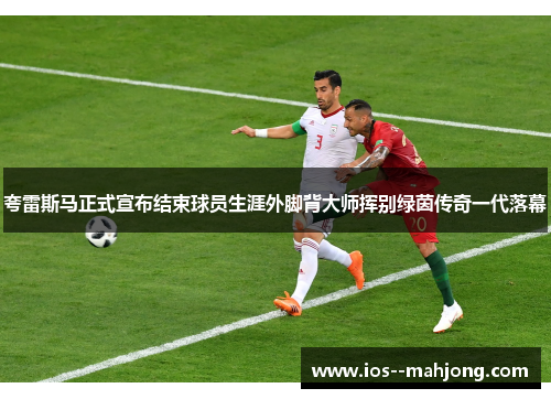 夸雷斯马正式宣布结束球员生涯外脚背大师挥别绿茵传奇一代落幕