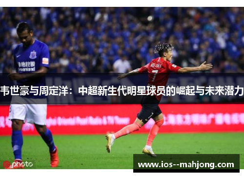 韦世豪与周定洋：中超新生代明星球员的崛起与未来潜力